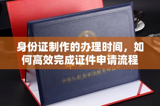 东河身份证制作的办理时间，如何高效完成证件申请流程