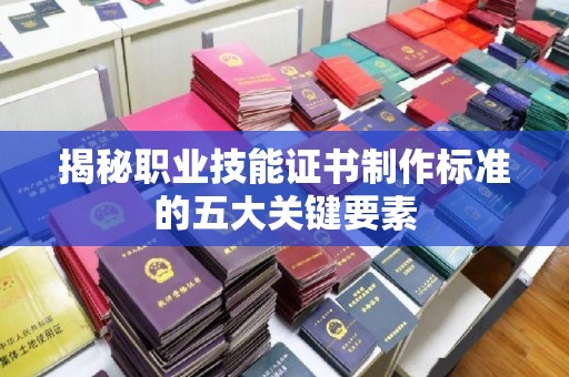 塔河揭秘职业技能证书制作标准的五大关键要素